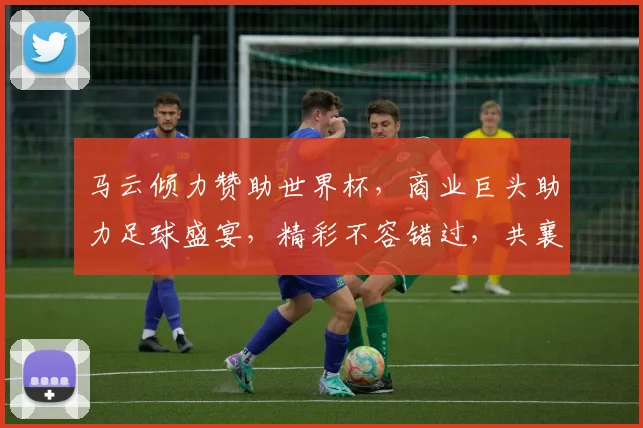 马云倾力赞助世界杯，商业巨头助力足球盛宴，精彩不容错过，共襄盛举