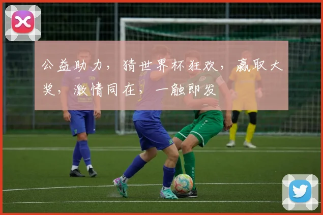 公益助力，猜世界杯狂欢，赢取大奖，激情同在，一触即发