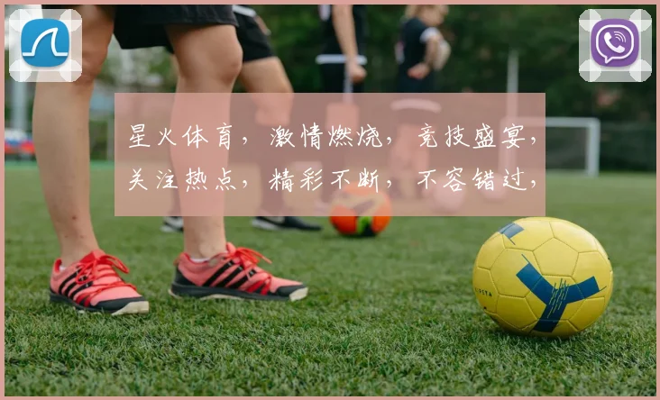 星火体育，激情燃烧，竞技盛宴，关注热点，精彩不断，不容错过，三大亮点，聚焦焦点。