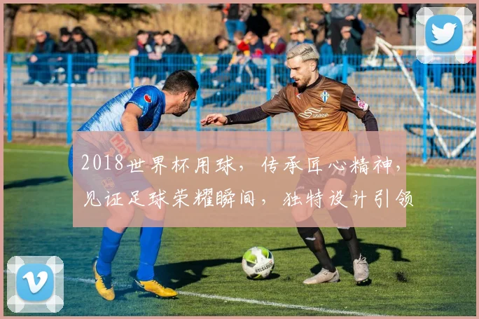 2018世界杯用球，传承匠心精神，见证足球荣耀瞬间，独特设计引领潮流