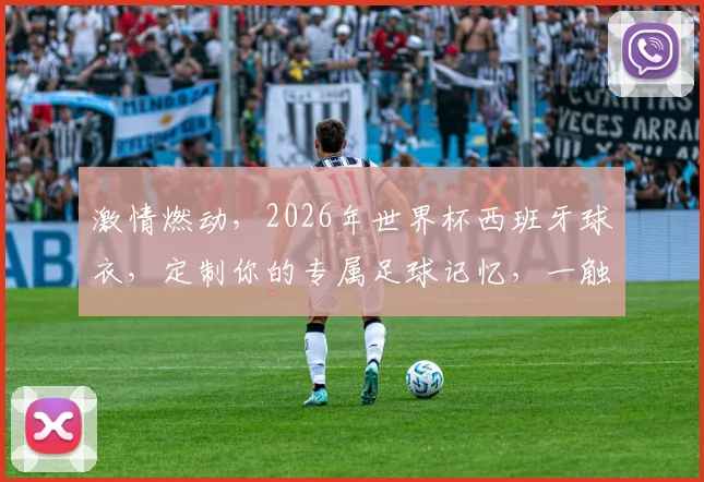 激情燃动，2026年世界杯西班牙球衣，定制你的专属足球记忆，一触即发