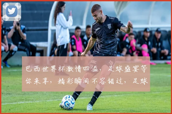 巴西世界杯激情四溢，足球盛宴等你来享，精彩瞬间不容错过，足球迷必看