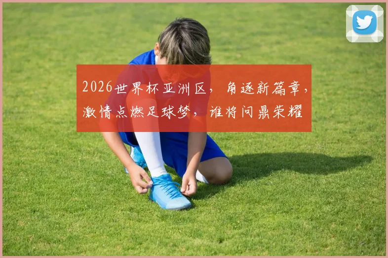 2026世界杯亚洲区，角逐新篇章，激情点燃足球梦，谁将问鼎荣耀