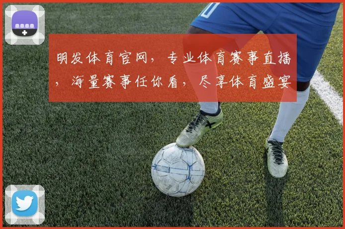明发体育官网，专业体育赛事直播，海量赛事任你看，尽享体育盛宴，体验精彩瞬间