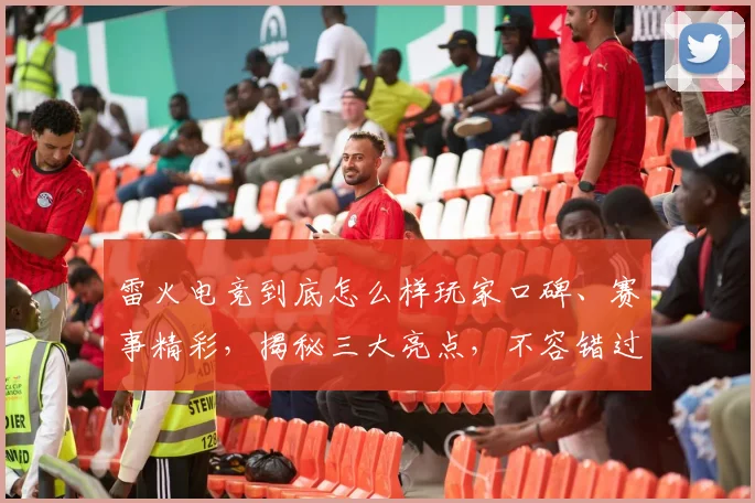 雷火电竞到底怎么样玩家口碑、赛事精彩，揭秘三大亮点，不容错过
