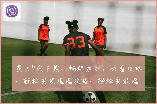 星力9代下载，畅玩经典，必看攻略，轻松安装逗逗攻略，轻松安装逗逗攻略逗逗攻略