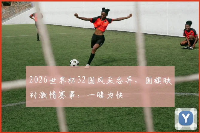 2026世界杯32国风采各异，国旗映衬激情赛事，一睹为快