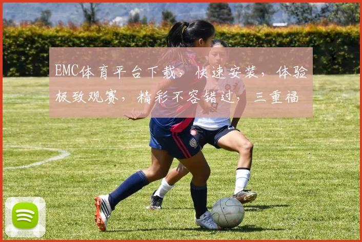 EMC体育平台下载，快速安装，体验极致观赛，精彩不容错过，三重福利，等你来拿