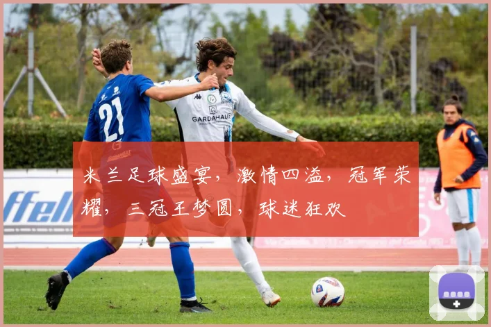 米兰足球盛宴，激情四溢，冠军荣耀，三冠王梦圆，球迷狂欢