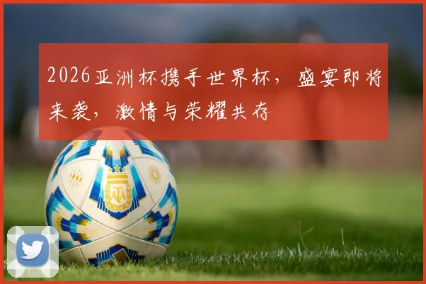 2026亚洲杯携手世界杯，盛宴即将来袭，激情与荣耀共存