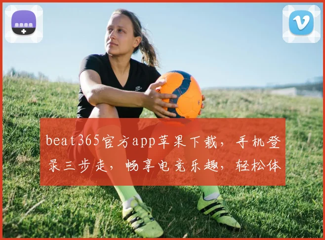 beat365官方app苹果下载，手机登录三步走，畅享电竞乐趣，轻松体验