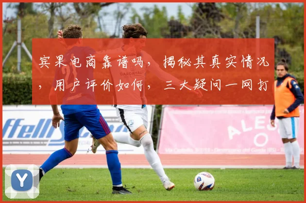 宾果电商靠谱吗，揭秘其真实情况，用户评价如何，三大疑问一网打尽，必看