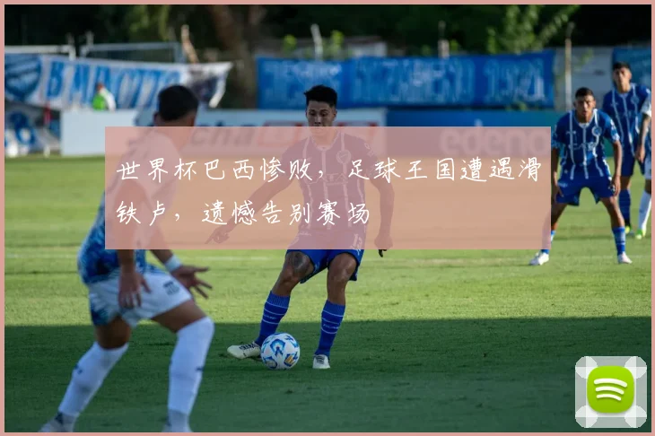 世界杯巴西惨败，足球王国遭遇滑铁卢，遗憾告别赛场