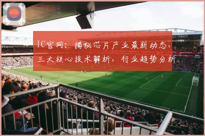 IC官网：揭秘芯片产业最新动态，三大核心技术解析，行业趋势分析，不容错过