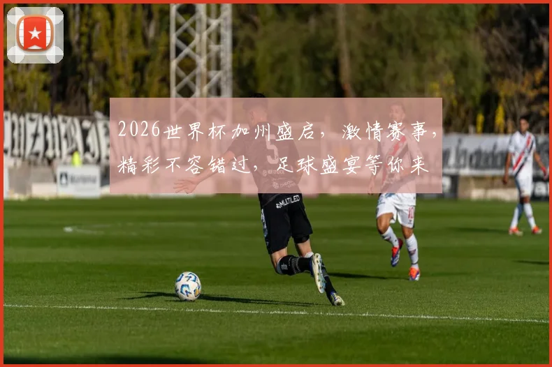 2026世界杯加州盛启，激情赛事，精彩不容错过，足球盛宴等你来