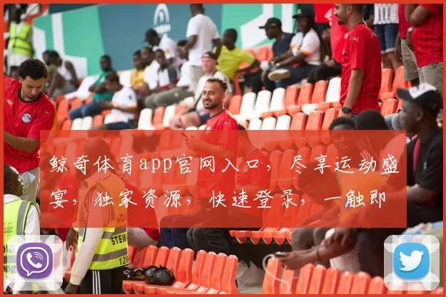鲸奇体育app官网入口，尽享运动盛宴，独家资源，快速登录，一触即达，体验非凡