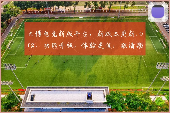 火博电竞新版平台，新版本更新.org，功能升级，体验更佳，敬请期待，三重福利，惊喜连连