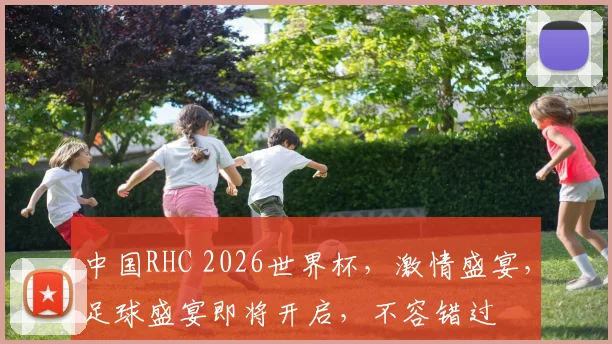 中国RHC 2026世界杯，激情盛宴，足球盛宴即将开启，不容错过