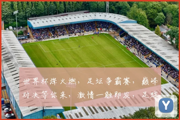 世界杯烽火燃，足坛争霸赛，巅峰对决等你来，激情一触即发，足球盛宴不容错过