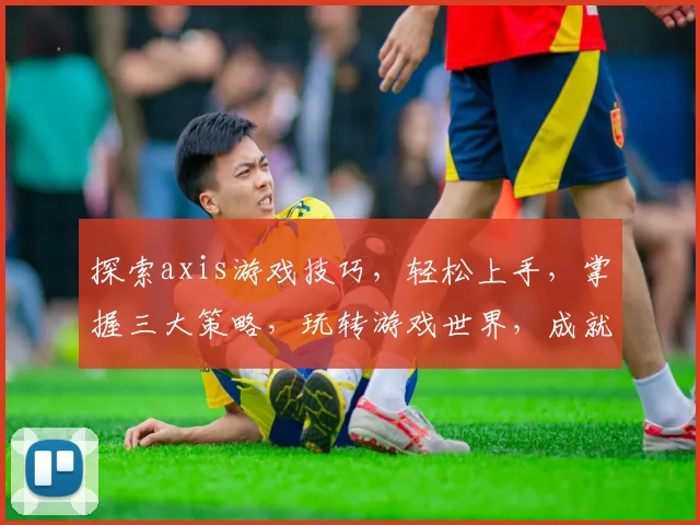 探索axis游戏技巧，轻松上手，掌握三大策略，玩转游戏世界，成就电竞高手