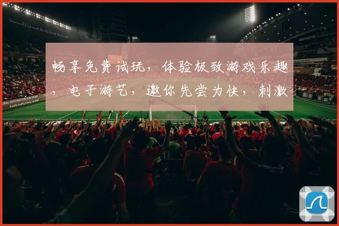 畅享免费试玩，体验极致游戏乐趣，电子游艺，邀你先尝为快，刺激来袭
